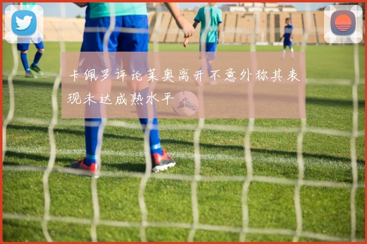 卡佩罗评论莱奥离开不意外称其表现未达成熟水平