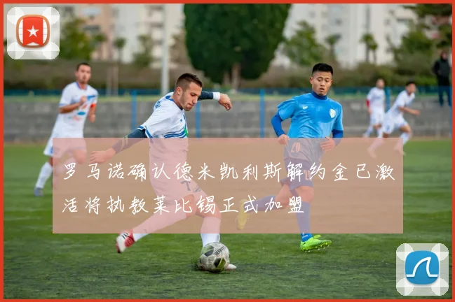 罗马诺确认德米凯利斯解约金已激活将执教莱比锡正式加盟