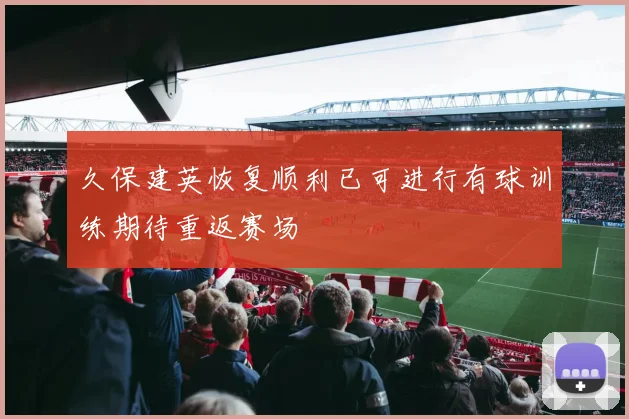 久保建英恢复顺利已可进行有球训练期待重返赛场