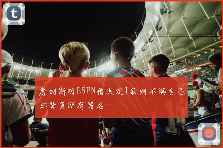 詹姆斯对ESPN借决定1获利不满自己却背负所有骂名