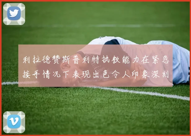 利拉德赞斯普利特执教能力在紧急接手情况下表现出色令人印象深刻