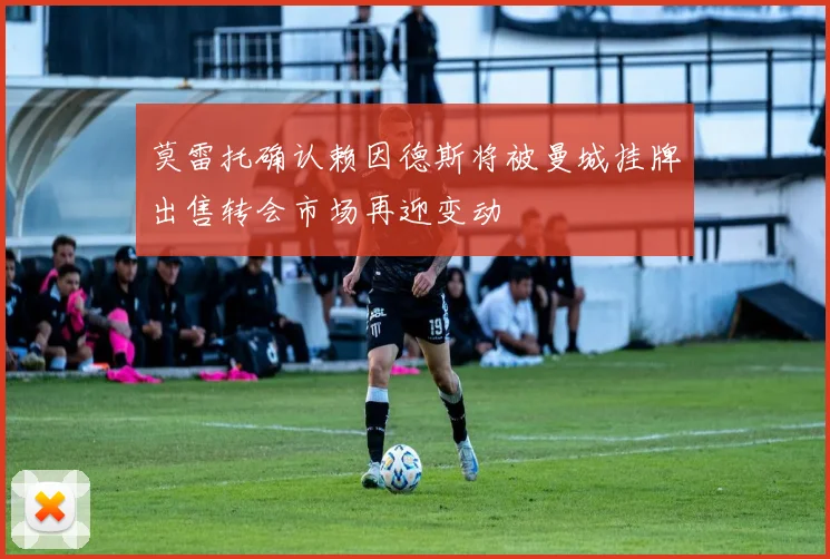 莫雷托确认赖因德斯将被曼城挂牌出售转会市场再迎变动