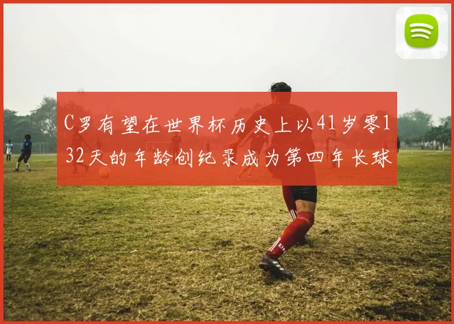 C罗有望在世界杯历史上以41岁零132天的年龄创纪录成为第四年长球员