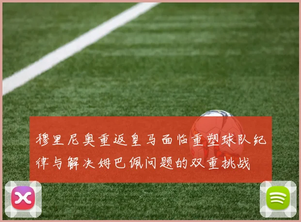 穆里尼奥重返皇马面临重塑球队纪律与解决姆巴佩问题的双重挑战