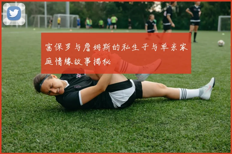 富保罗与詹姆斯的私生子与单亲家庭情缘故事揭秘