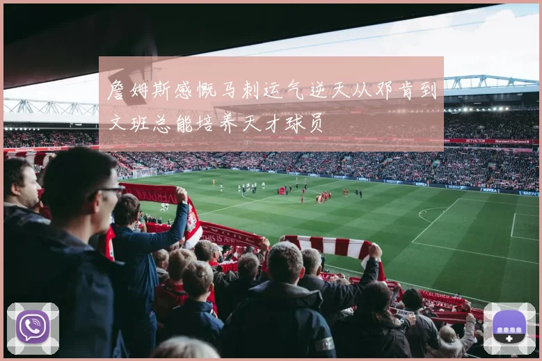 詹姆斯感慨马刺运气逆天从邓肯到文班总能培养天才球员