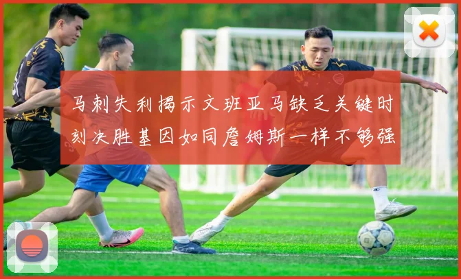 马刺失利揭示文班亚马缺乏关键时刻决胜基因如同詹姆斯一样不够强势