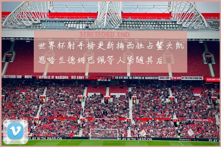 世界杯射手榜更新梅西独占鳌头凯恩哈兰德姆巴佩等人紧随其后