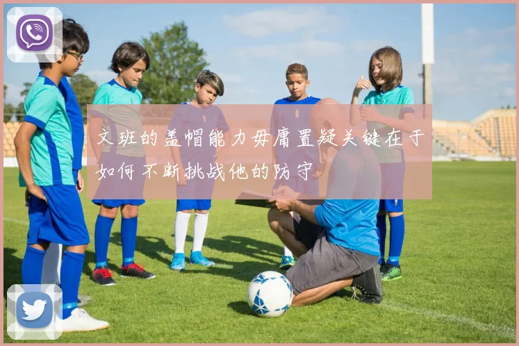 文班的盖帽能力毋庸置疑关键在于如何不断挑战他的防守
