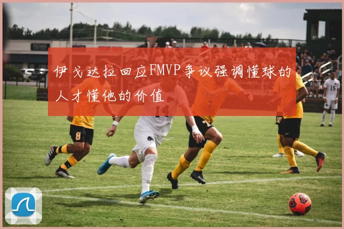 伊戈达拉回应FMVP争议强调懂球的人才懂他的价值