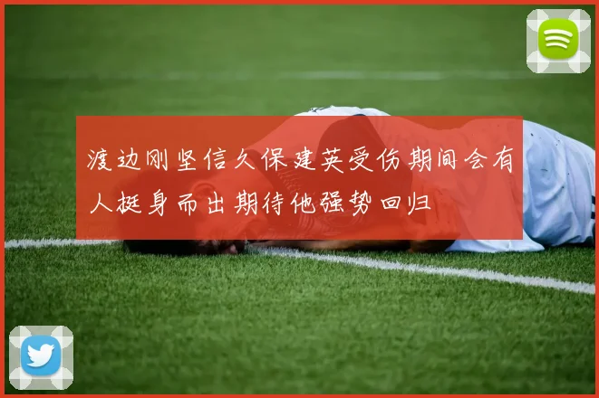 渡边刚坚信久保建英受伤期间会有人挺身而出期待他强势回归