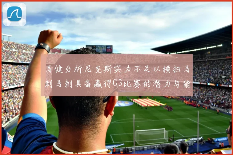 马健分析尼克斯实力不足以横扫马刺马刺具备赢得G3比赛的潜力与能力