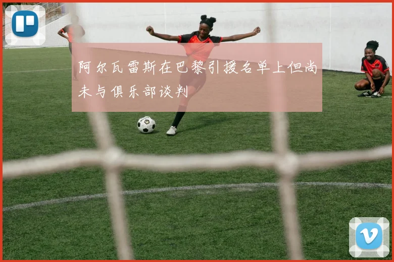 阿尔瓦雷斯在巴黎引援名单上但尚未与俱乐部谈判