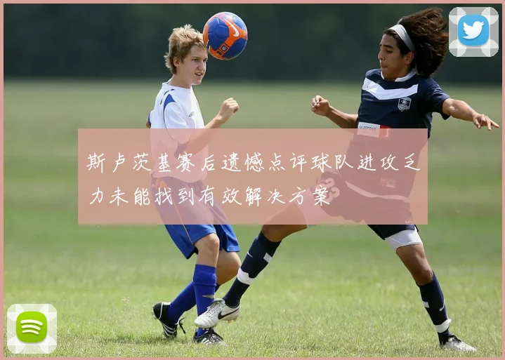 斯卢茨基赛后遗憾点评球队进攻乏力未能找到有效解决方案