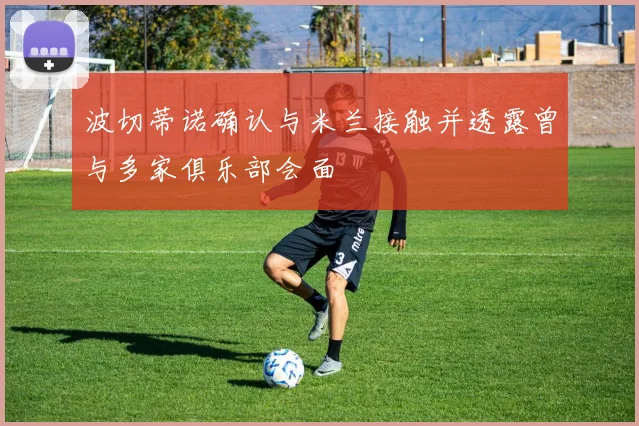 波切蒂诺确认与米兰接触并透露曾与多家俱乐部会面