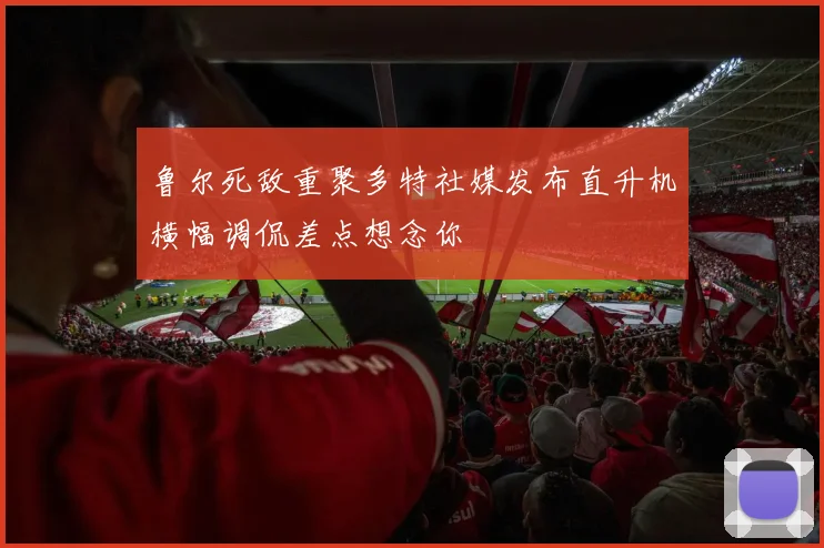 鲁尔死敌重聚多特社媒发布直升机横幅调侃差点想念你