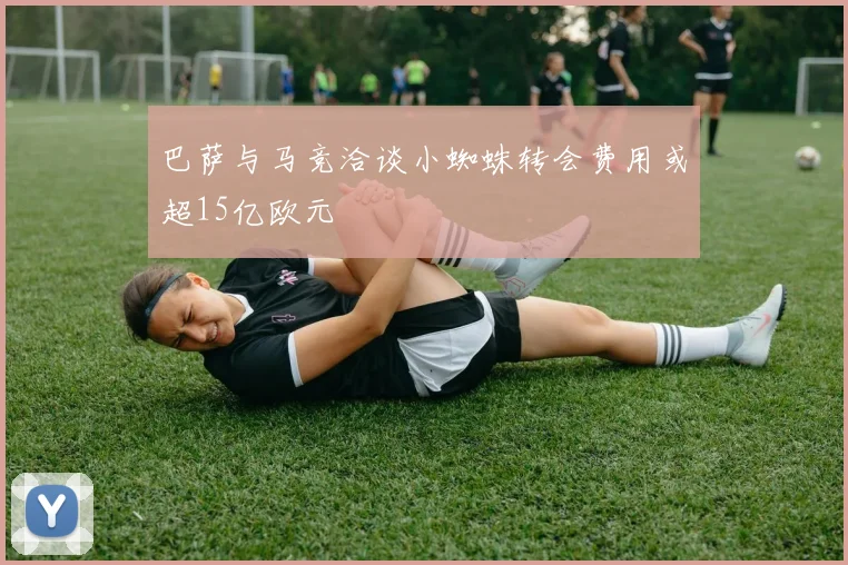 巴萨与马竞洽谈小蜘蛛转会费用或超15亿欧元