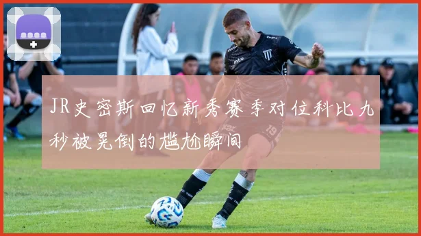 JR史密斯回忆新秀赛季对位科比九秒被晃倒的尴尬瞬间