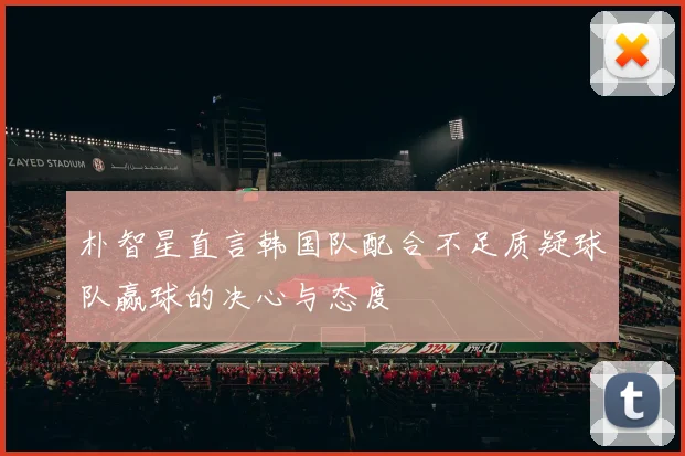 朴智星直言韩国队配合不足质疑球队赢球的决心与态度