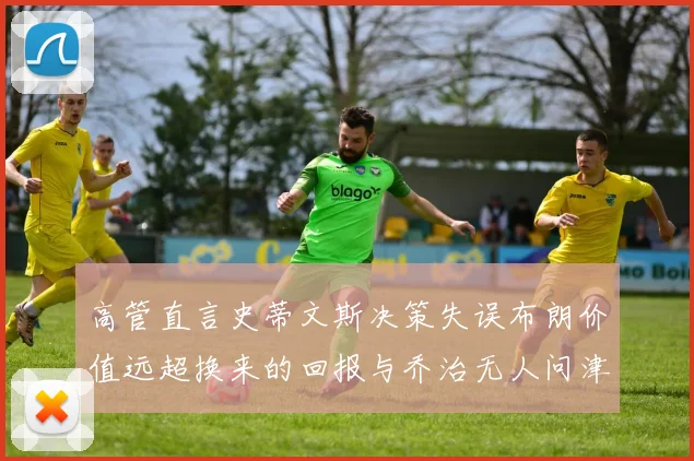 高管直言史蒂文斯决策失误布朗价值远超换来的回报与乔治无人问津