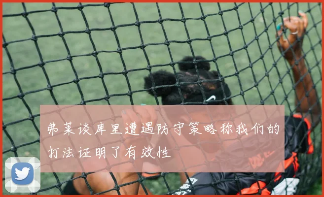弗莱谈库里遭遇防守策略称我们的打法证明了有效性