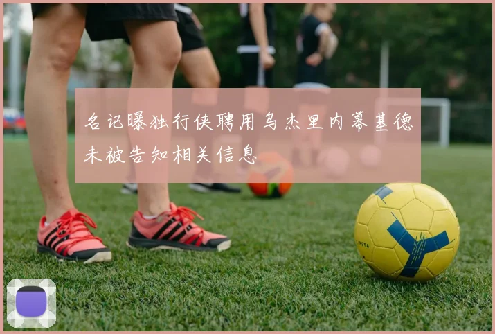 名记曝独行侠聘用乌杰里内幕基德未被告知相关信息
