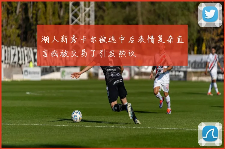 湖人新秀卡尔被选中后表情复杂直言我被交易了引发热议
