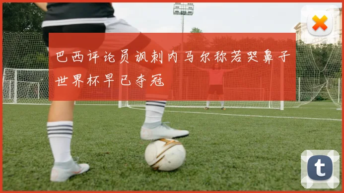 巴西评论员讽刺内马尔称若哭鼻子世界杯早已夺冠