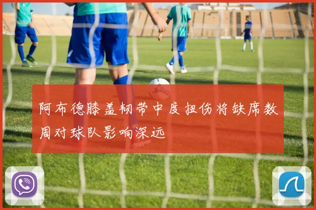 阿布德膝盖韧带中度扭伤将缺席数周对球队影响深远