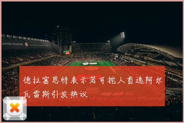 德拉富恩特表示若可挖人首选阿尔瓦雷斯引发热议